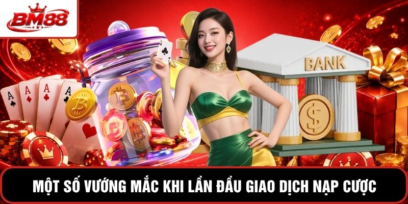 Một số vướng mắc khi lần đầu giao dịch nạp cược