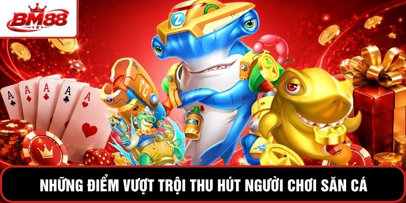 Những điểm vượt trội thu hút người chơi săn cá