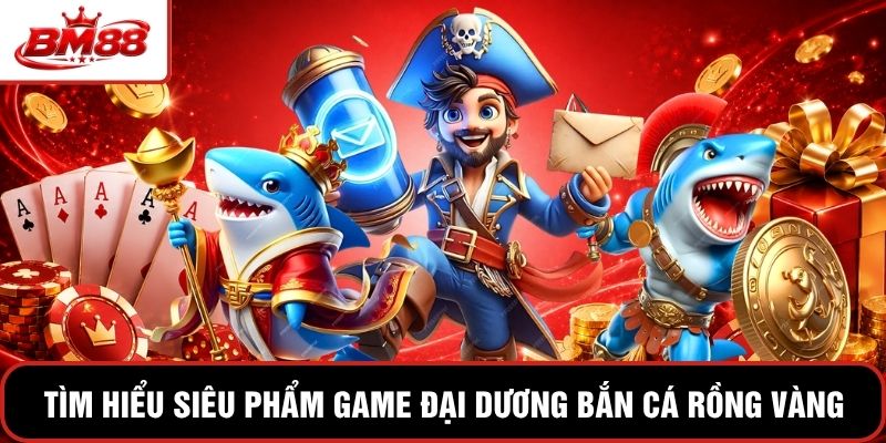 Tìm hiểu siêu phẩm game đại dương bắn cá Rồng Vàng